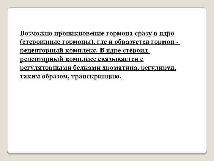 Возможно проникновение гормона сразу в ядро (стероидные гормоны), где и образуется гормон рецепторный комплекс.