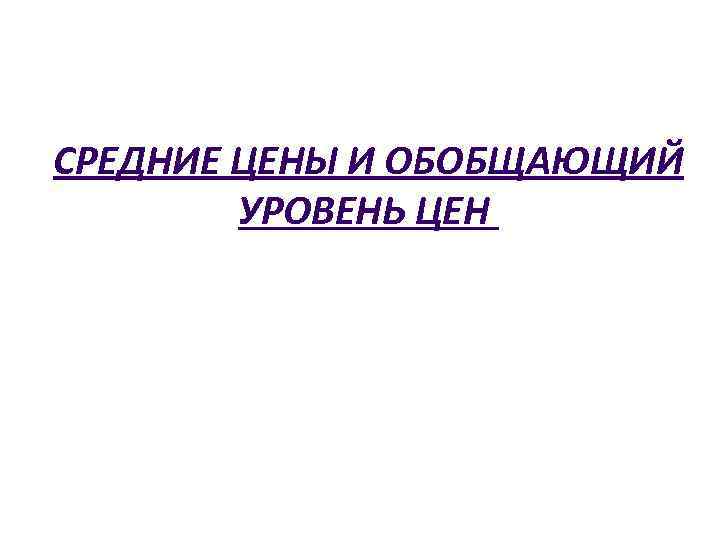 СРЕДНИЕ ЦЕНЫ И ОБОБЩАЮЩИЙ УРОВЕНЬ ЦЕН 