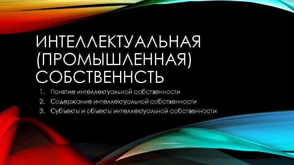 ИНТЕЛЛЕКТУАЛЬНАЯ (ПРОМЫШЛЕННАЯ) СОБСТВЕННСТЬ 1. Понятие интеллектуальной собственности 2. Содержание интеллектуальной собственности 3. Субъекты и