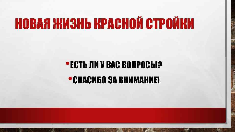 НОВАЯ ЖИЗНЬ КРАСНОЙ СТРОЙКИ • ЕСТЬ ЛИ У ВАС ВОПРОСЫ? • СПАСИБО ЗА ВНИМАНИЕ!