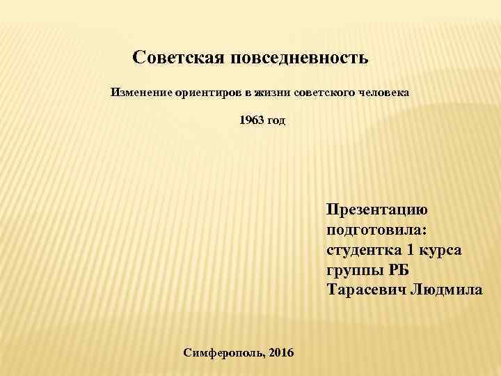 Советская повседневность Изменение ориентиров в жизни советского человека 1963 год Презентацию подготовила: студентка 1