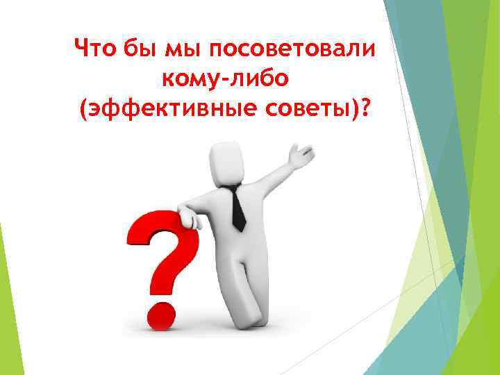 Что бы мы посоветовали кому-либо (эффективные советы)? 