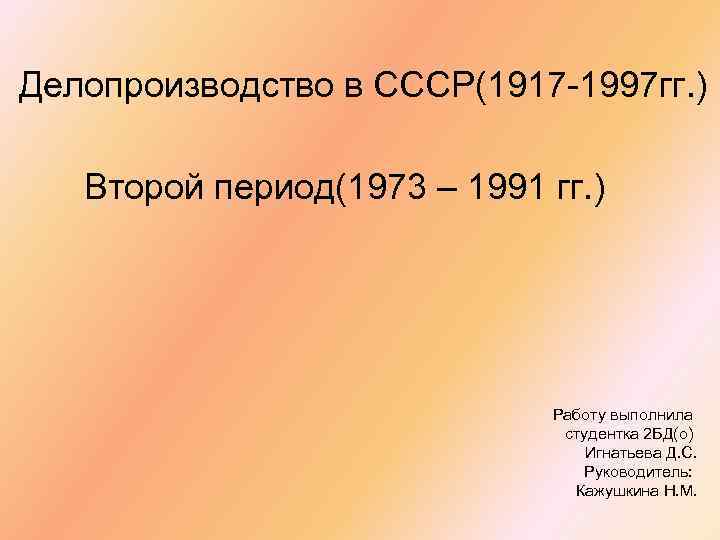 Делопроизводство в СССР(1917 -1997 гг. ) Второй период(1973 – 1991 гг. ) Работу выполнила