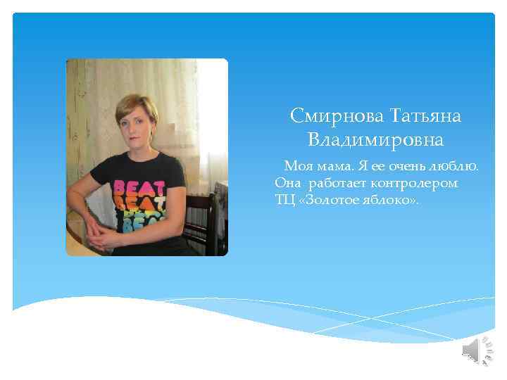 Смирнова Татьяна Владимировна Моя мама. Я ее очень люблю. Она работает контролером ТЦ «Золотое