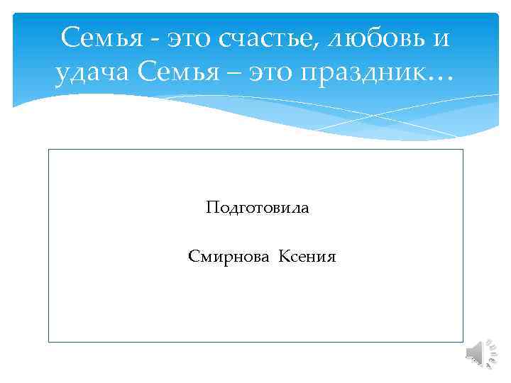 Семья - это счастье, любовь и удача Семья – это праздник… Подготовила Смирнова Ксения