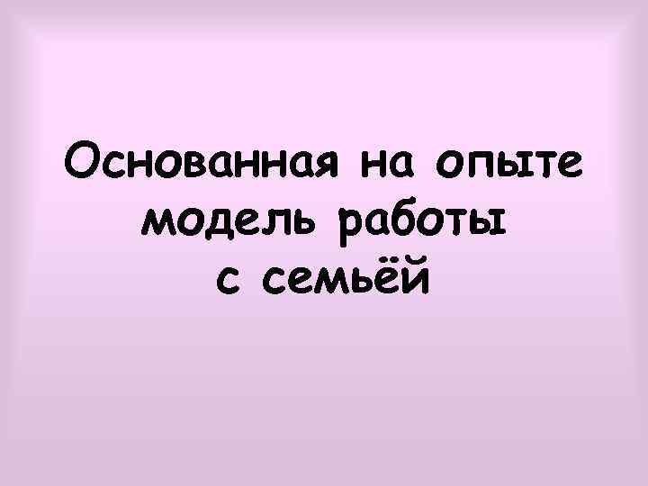 Основанная на опыте модель работы с семьёй 