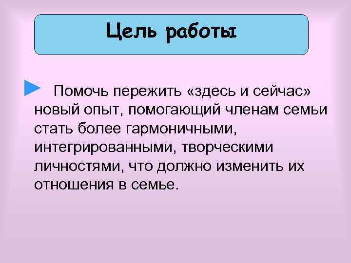 Цель работы ► Помочь пережить «здесь и сейчас» новый опыт, помогающий членам семьи стать