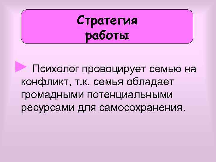 Стратегия работы ► Психолог провоцирует семью на конфликт, т. к. семья обладает громадными потенциальными