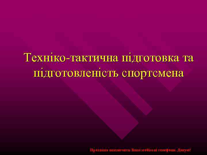 Техніко-тактична підготовка та підготовленість спортсмена Прохання виключити Ваші мобільні телефони. Дякую! 