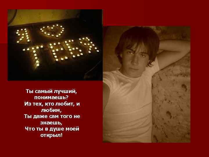Ты самый лучший, понимаешь? Из тех, кто любит, и любим, Ты даже сам того