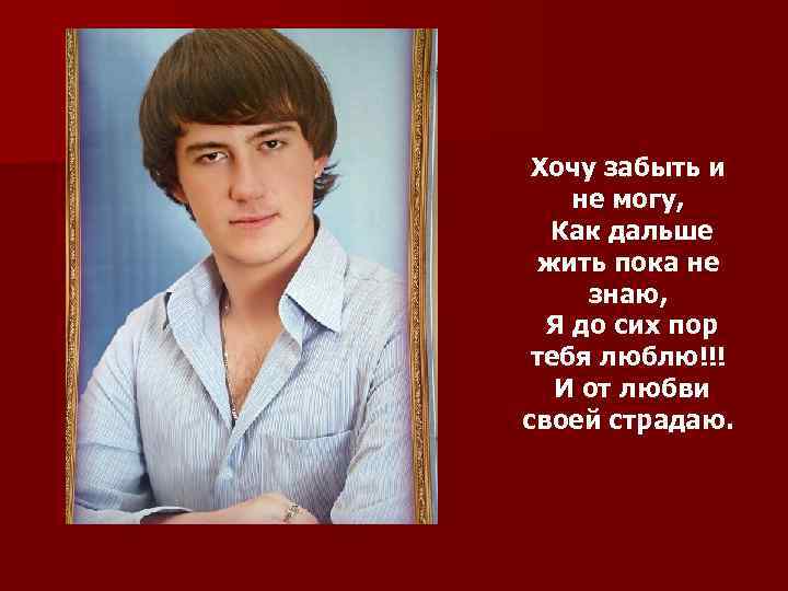 Хочу забыть и не могу, Как дальше жить пока не знаю, Я до сих