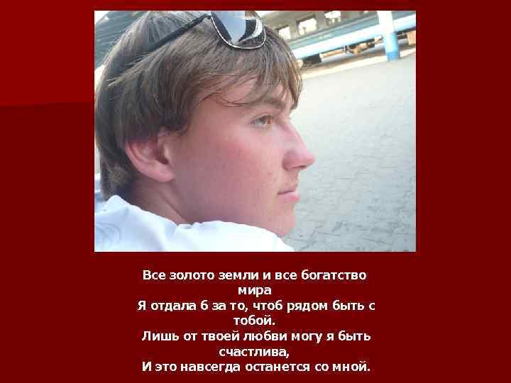 Все золото земли и все богатство мира Я отдала б за то, чтоб рядом