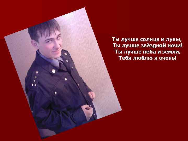 Ты лучше солнца и луны, Ты лучше звёздной ночи! Ты лучше неба и земли,