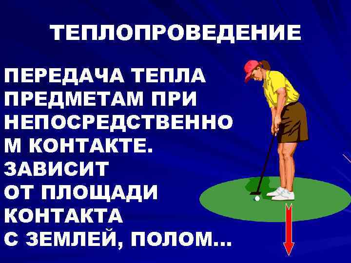 ТЕПЛОПРОВЕДЕНИЕ ПЕРЕДАЧА ТЕПЛА ПРЕДМЕТАМ ПРИ НЕПОСРЕДСТВЕННО М КОНТАКТЕ. ЗАВИСИТ ОТ ПЛОЩАДИ КОНТАКТА С ЗЕМЛЕЙ,