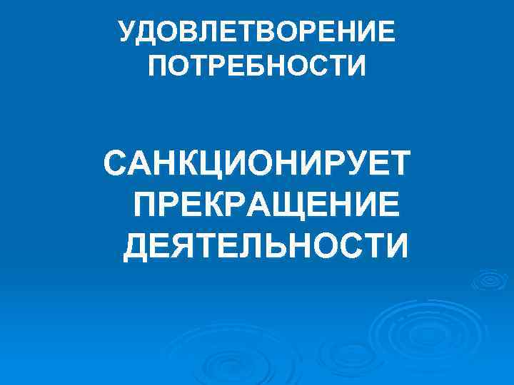УДОВЛЕТВОРЕНИЕ ПОТРЕБНОСТИ САНКЦИОНИРУЕТ ПРЕКРАЩЕНИЕ ДЕЯТЕЛЬНОСТИ 