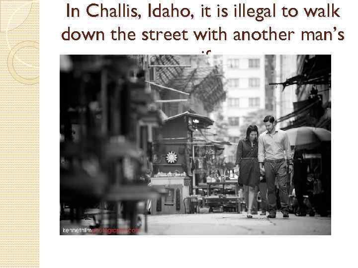 In Challis, Idaho, it is illegal to walk down the street with another man’s