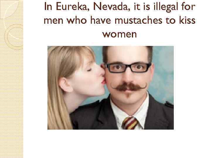 In Eureka, Nevada, it is illegal for men who have mustaches to kiss women