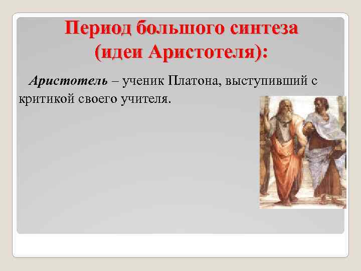 Период большого синтеза (идеи Аристотеля): Аристотель – ученик Платона, выступивший с критикой своего учителя.