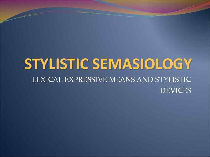 STYLISTIC SEMASIOLOGY LEXICAL EXPRESSIVE MEANS AND STYLISTIC DEVICES 