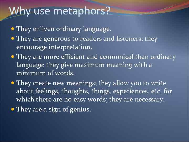 Why use metaphors? They enliven ordinary language. They are generous to readers and listeners;