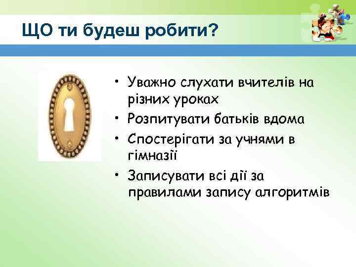 ЩО ти будеш робити? • Уважно слухати вчителів на різних уроках • Розпитувати батьків