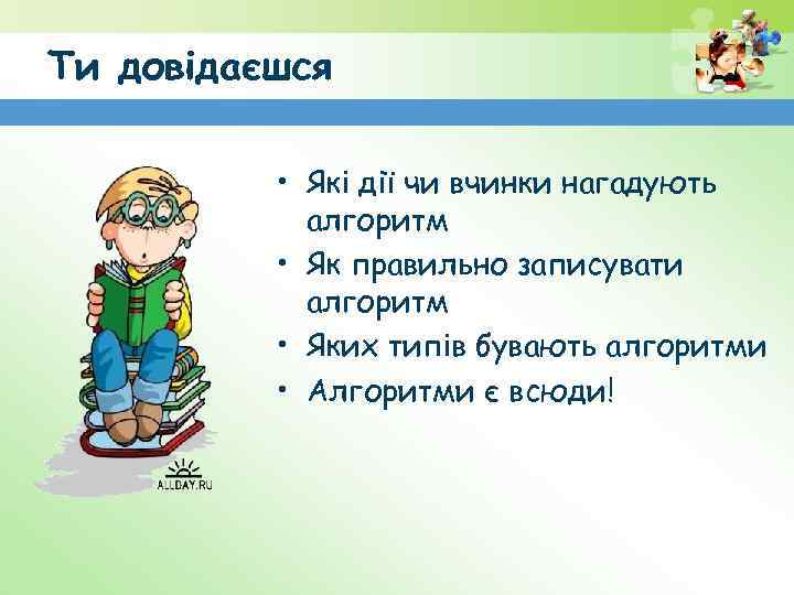 Ти довідаєшся • Які дії чи вчинки нагадують алгоритм • Як правильно записувати алгоритм