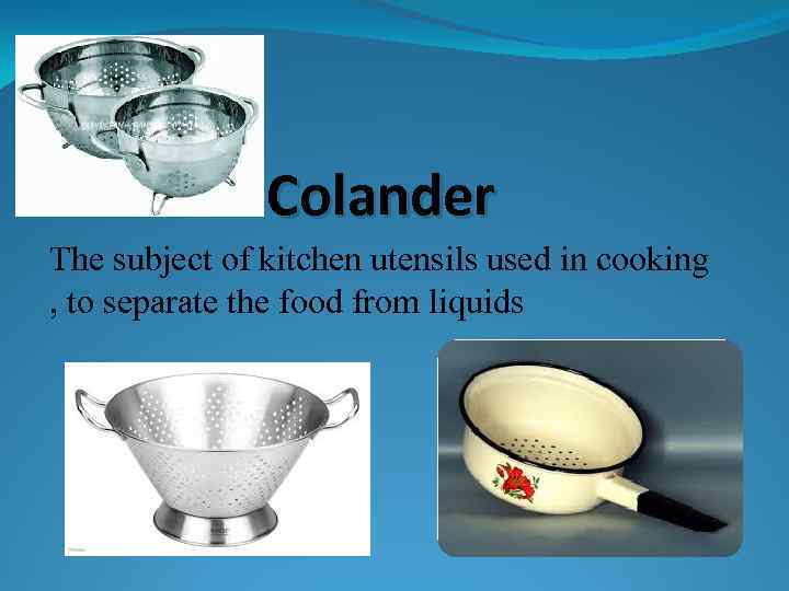 Colander The subject of kitchen utensils used in cooking , to separate the food