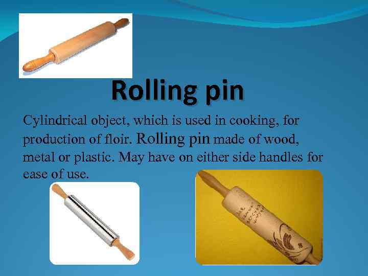 Rolling pin Cylindrical object, which is used in cooking, for production of floir. Rolling