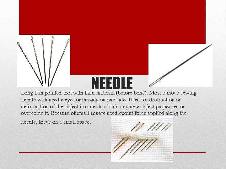 NEEDLE Long thin pointed tool with hard material (before bone). Most famous sewing needle