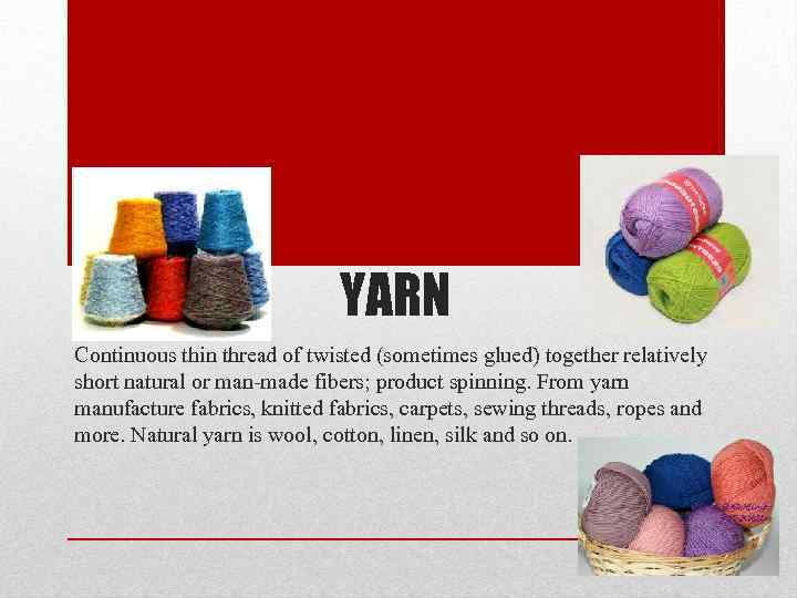 YARN Continuous thin thread of twisted (sometimes glued) together relatively short natural or man-made