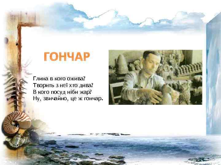 ГОНЧАР Глина в кого ожива? Творить з неї хто дива? В кого посуд ніби