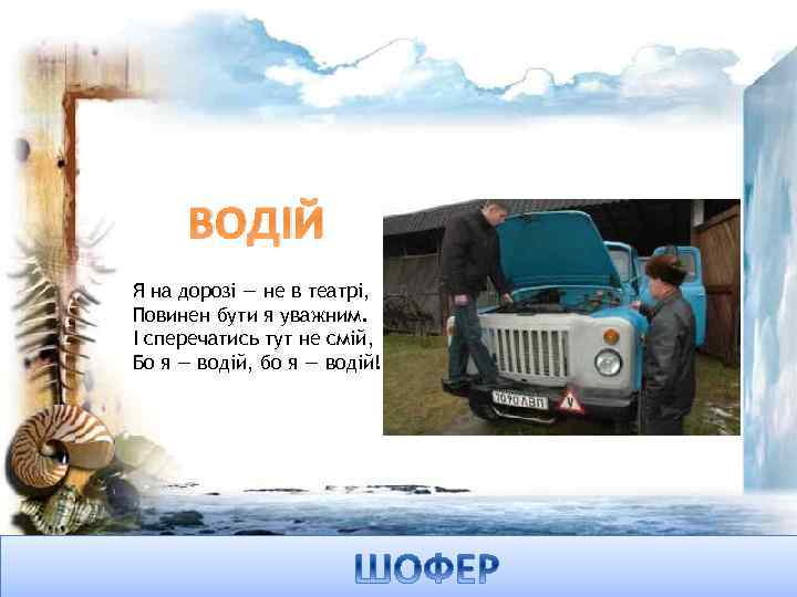 ВОДІЙ Я на дорозі — не в театрі, Повинен бути я уважним. І сперечатись