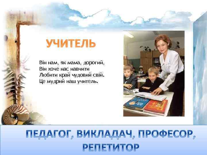 УЧИТЕЛЬ Він нам, як мама, дорогий, Він хоче нас навчити Любити край чудовий свій.