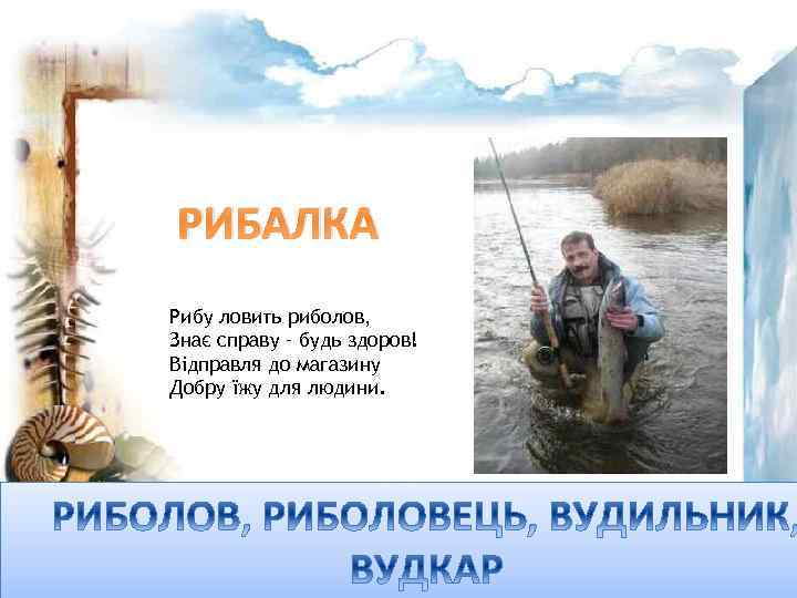 РИБАЛКА Рибу ловить риболов, Знає справу – будь здоров! Відправля до магазину Добру їжу