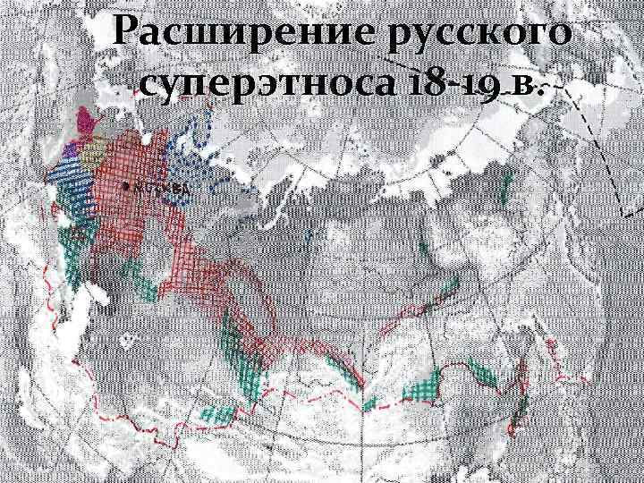Расширение русского суперэтноса 18 -19 в. 