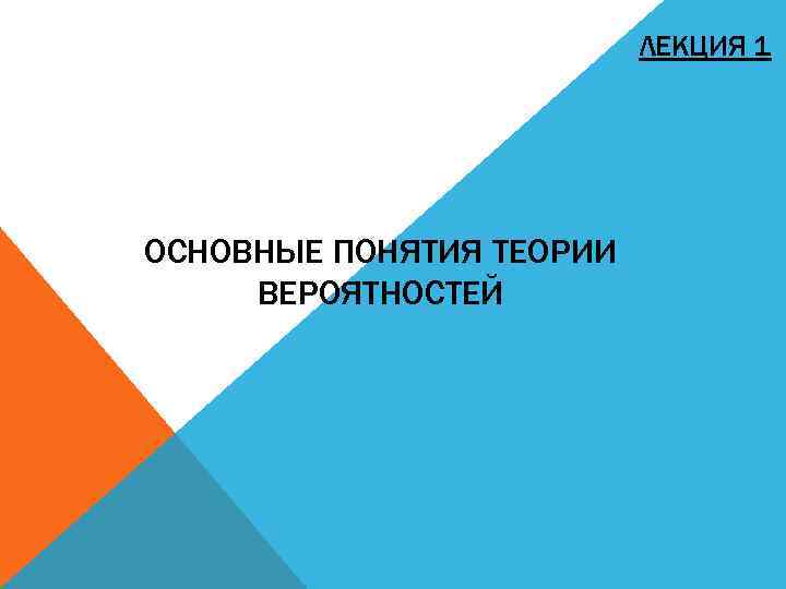 ЛЕКЦИЯ 1 ОСНОВНЫЕ ПОНЯТИЯ ТЕОРИИ ВЕРОЯТНОСТЕЙ 