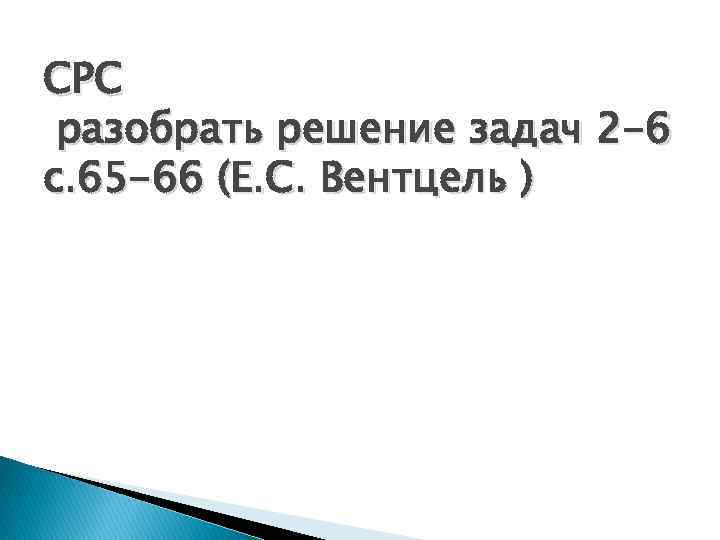 СРС разобрать решение задач 2 -6 с. 65 -66 (Е. С. Вентцель ) 