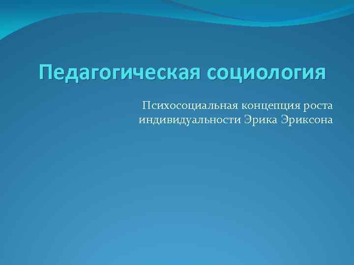 Педагогическая социология Психосоциальная концепция роста индивидуальности Эрика Эриксона 