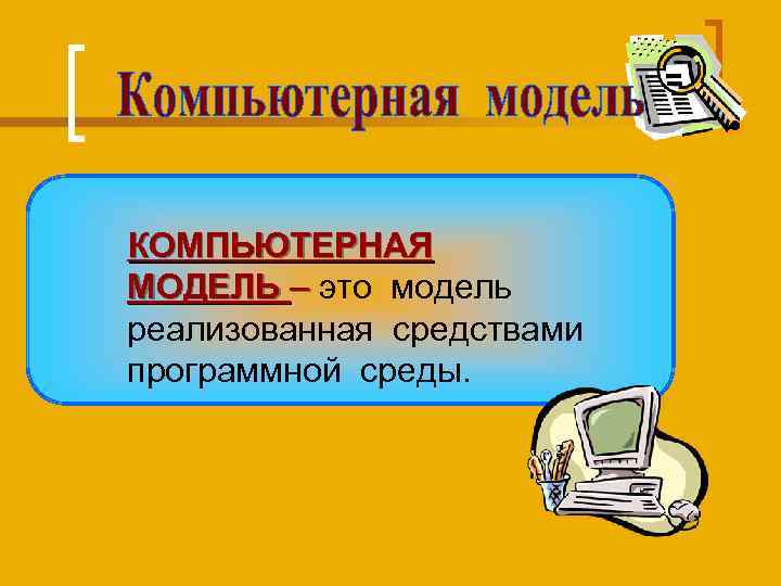 КОМПЬЮТЕРНАЯ МОДЕЛЬ – это модель реализованная средствами программной среды. 