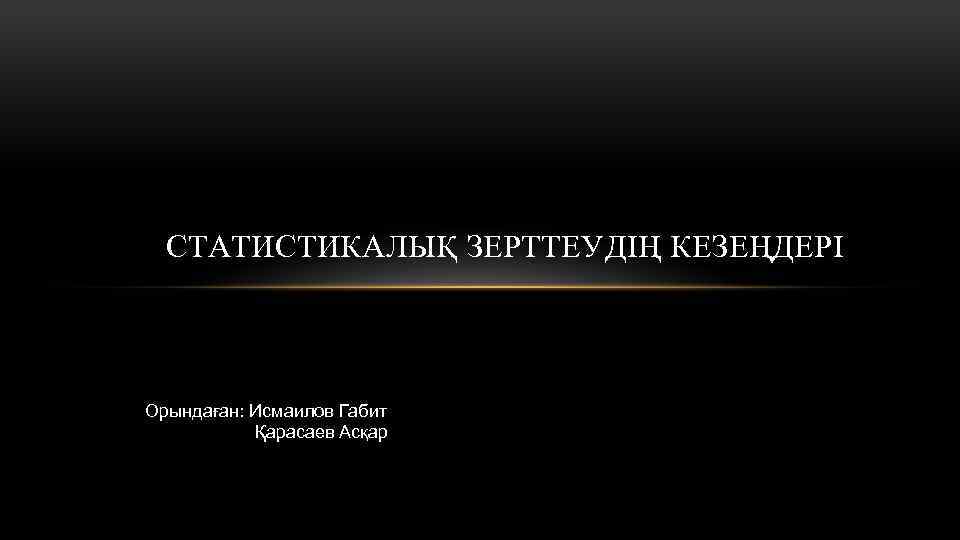 СТАТИСТИКАЛЫҚ ЗЕРТТЕУДІҢ КЕЗЕҢДЕРІ Орындаған: Исмаилов Габит Қарасаев Асқар 