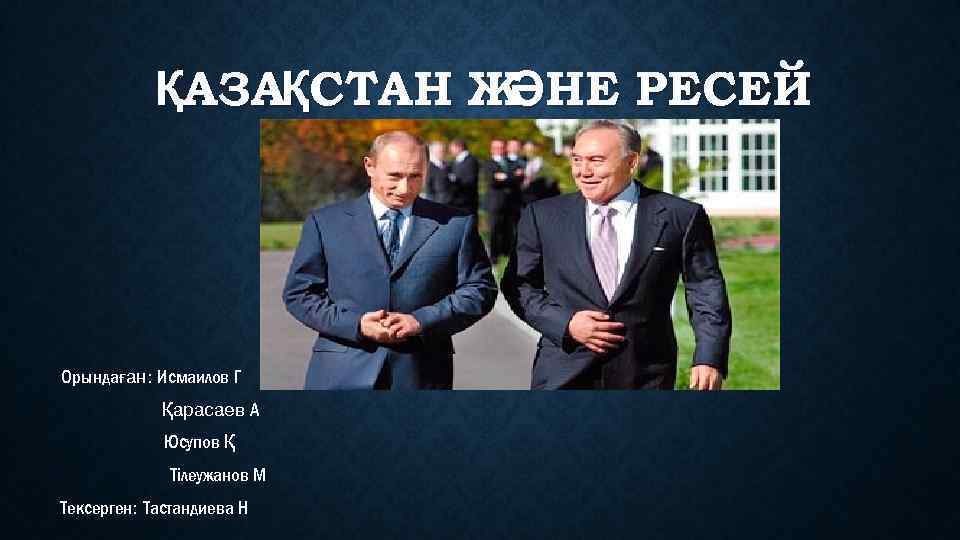 ҚАЗАҚСТАН Ж НЕ РЕСЕЙ Ә Орындаған: Исмаилов Г Қарасаев А Юсупов Қ Тілеужанов М