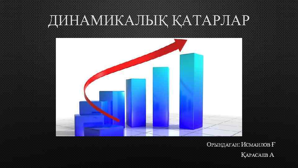 ДИНАМИКАЛЫҚ ҚАТАРЛАР ОРЫНДАҒАН: ИСМАИЛОВ Ғ ҚАРАСАЕВ А 