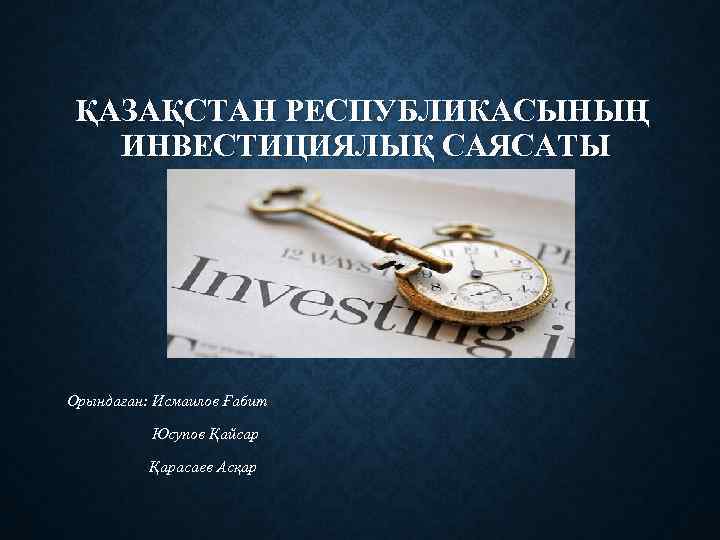 ҚАЗАҚСТАН РЕСПУБЛИКАСЫНЫҢ ИНВЕСТИЦИЯЛЫҚ САЯСАТЫ Орындаған: Исмаилов Ғабит Юсупов Қайсар Қарасаев Асқар 