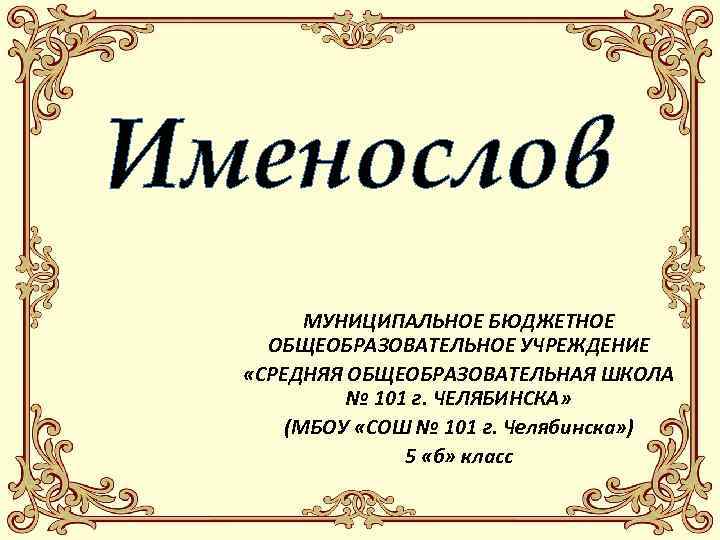 Именослов МУНИЦИПАЛЬНОЕ БЮДЖЕТНОЕ ОБЩЕОБРАЗОВАТЕЛЬНОЕ УЧРЕЖДЕНИЕ «СРЕДНЯЯ ОБЩЕОБРАЗОВАТЕЛЬНАЯ ШКОЛА № 101 г. ЧЕЛЯБИНСКА» (МБОУ «СОШ