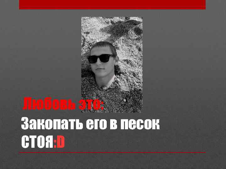 Закопать его в песок СТОЯ: D 