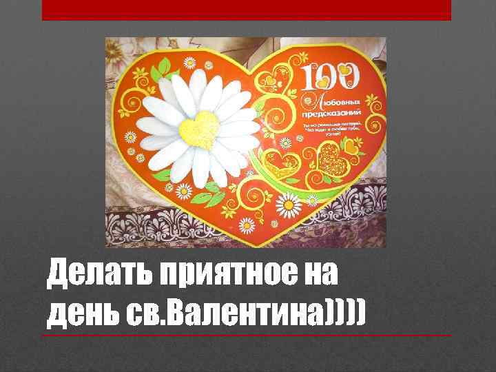 Делать приятное на день св. Валентина)))) 
