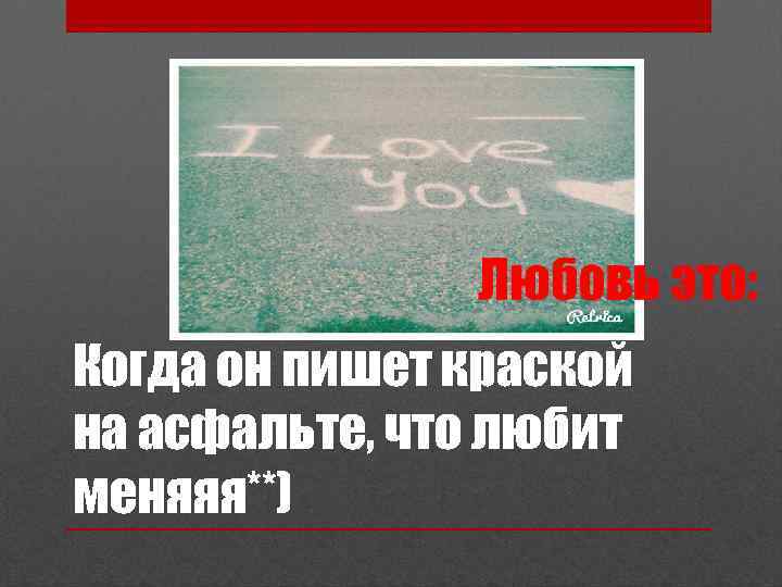 Когда он пишет краской на асфальте, что любит меняяя**) 