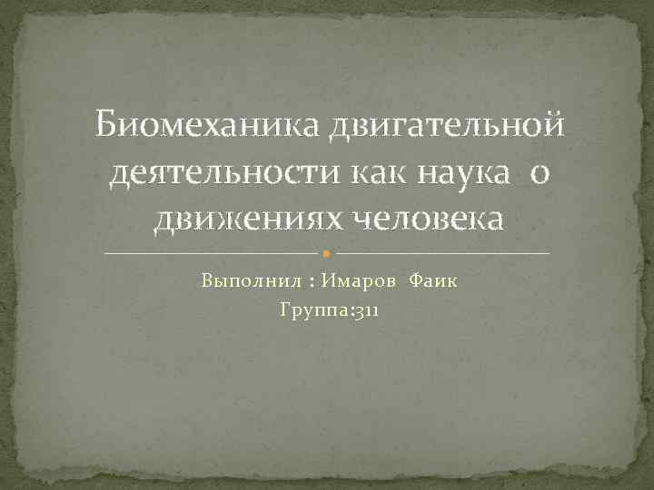 Биомеханика двигательной деятельности как наука о движениях человека Выполнил : Имаров Фаик Группа: 311
