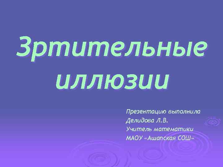 Зртительные иллюзии Презентацию выполнила Делидова Л. В. Учитель математики МАОУ «Ашапская СОШ» 