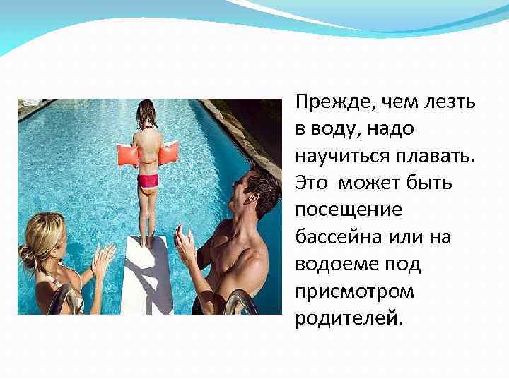 Прежде, чем лезть в воду, надо научиться плавать. Это может быть посещение бассейна или